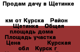 Продам дачу в Щетинке 5 км от Курска › Район ­ Щетинка › Общая площадь дома ­ 45 › Площадь участка ­ 500 › Цена ­ 500 000 - Курская обл., Курск г. Недвижимость » Дома, коттеджи, дачи продажа   